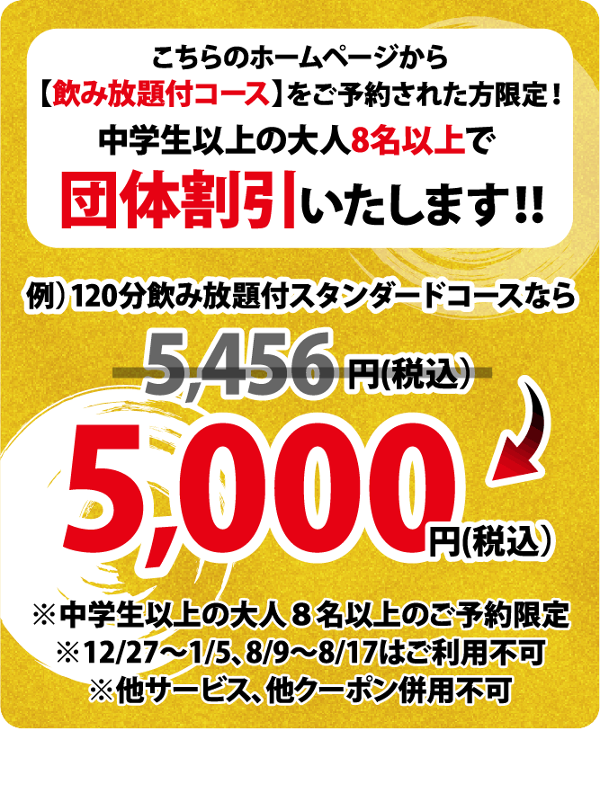こちらのホームページから【飲放題付コース】をご予約された方限定!中学生以上の大人8名以上で団体割引いたします!!